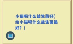 小猫喝什么益生菌好(给小猫喝什么益生菌最好？)