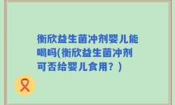 衡欣益生菌冲剂婴儿能喝吗(衡欣益生菌冲剂可否给婴儿食用？)