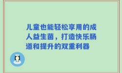 儿童也能轻松享用的成人益生菌，打造快乐肠道和提升的双重利器