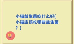 小猫益生菌吃什么好(小猫应该吃哪些益生菌？)
