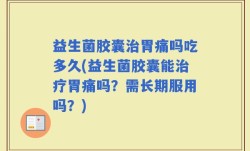 益生菌胶囊治胃痛吗吃多久(益生菌胶囊能治疗胃痛吗？需长期服用吗？)
