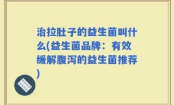 治拉肚子的益生菌叫什么(益生菌品牌：有效缓解腹泻的益生菌推荐)