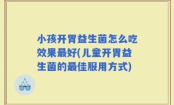 小孩开胃益生菌怎么吃效果最好(儿童开胃益生菌的最佳服用方式)