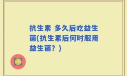抗生素 多久后吃益生菌(抗生素后何时服用益生菌？)