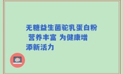 无糖益生菌驼乳蛋白粉 营养丰富 为健康增添新活力