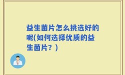 益生菌片怎么挑选好的呢(如何选择优质的益生菌片？)