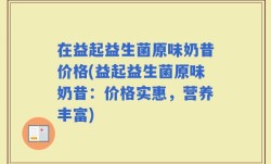 在益起益生菌原味奶昔价格(益起益生菌原味奶昔：价格实惠，营养丰富)