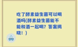 吃了酵素益生菌可以喝酒吗(酵素益生菌能不能和酒一起喝？答案揭晓！)