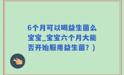 6个月可以喝益生菌么宝宝_宝宝六个月大能否开始服用益生菌？)