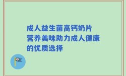 成人益生菌高钙奶片 营养美味助力成人健康的优质选择