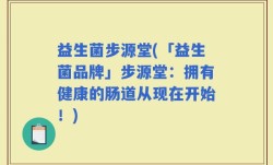益生菌步源堂(「益生菌品牌」步源堂：拥有健康的肠道从现在开始！)