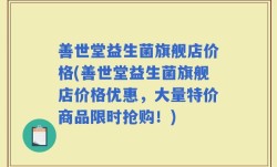 善世堂益生菌旗舰店价格(善世堂益生菌旗舰店价格优惠，大量特价商品限时抢购！)