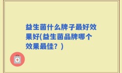 益生菌什么牌子最好效果好(益生菌品牌哪个效果最佳？)