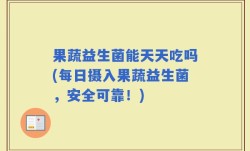 果蔬益生菌能天天吃吗(每日摄入果蔬益生菌，安全可靠！)