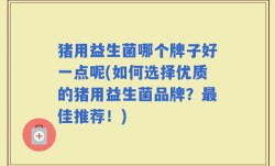 猪用益生菌哪个牌子好一点呢(如何选择优质的猪用益生菌品牌？最佳推荐！)