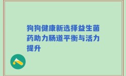 狗狗健康新选择益生菌药助力肠道平衡与活力提升