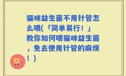 猫咪益生菌不用针管怎么喂(「简单易行！」教你如何喂猫咪益生菌，免去使用针管的麻烦！)