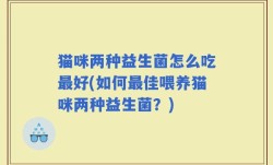 猫咪两种益生菌怎么吃最好(如何最佳喂养猫咪两种益生菌？)