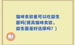 猫咪食欲差可以吃益生菌吗(提高猫咪食欲，益生菌是好选择吗？)