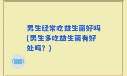 男生经常吃益生菌好吗(男生多吃益生菌有好处吗？)