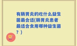 有肠胃炎的吃什么益生菌最合适(肠胃炎患者最适合食用哪种益生菌？)