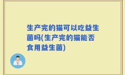 生产完的猫可以吃益生菌吗(生产完的猫能否食用益生菌)