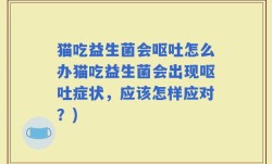 猫吃益生菌会呕吐怎么办猫吃益生菌会出现呕吐症状，应该怎样应对？)