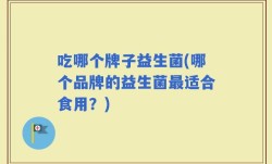 吃哪个牌子益生菌(哪个品牌的益生菌最适合食用？)