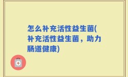 怎么补充活性益生菌(补充活性益生菌，助力肠道健康)