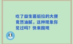 吃了益生菌后拉的大便竟然油腻，这种现象你见过吗？快来围观
