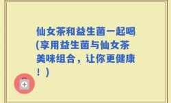 仙女茶和益生菌一起喝(享用益生菌与仙女茶美味组合，让你更健康！)