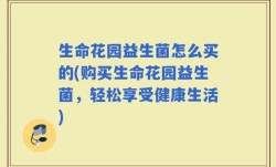 生命花园益生菌怎么买的(购买生命花园益生菌，轻松享受健康生活)