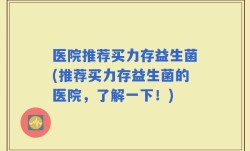 医院推荐买力存益生菌(推荐买力存益生菌的医院，了解一下！)