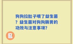 狗狗拉肚子喂了益生菌？益生菌对狗狗肠胃的功效与注意事项？