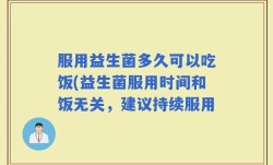 服用益生菌多久可以吃饭(益生菌服用时间和饭无关，建议持续服用
