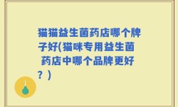 猫猫益生菌药店哪个牌子好(猫咪专用益生菌 药店中哪个品牌更好？)