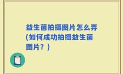 益生菌拍摄图片怎么弄(如何成功拍摄益生菌图片？)