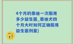 4个月的泰迪一次服用多少益生菌_泰迪犬四个月大时如何正确服用益生菌剂量)