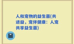 人和宠物的益生菌(共进益，宠伴健康：人宠共享益生菌)