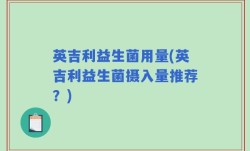 英吉利益生菌用量(英吉利益生菌摄入量推荐？)