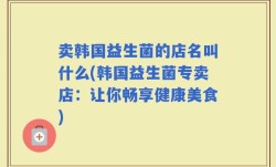 卖韩国益生菌的店名叫什么(韩国益生菌专卖店：让你畅享健康美食)