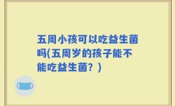五周小孩可以吃益生菌吗(五周岁的孩子能不能吃益生菌？)
