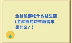 金丝熊要吃什么益生菌(金丝熊的益生菌需求是什么？)