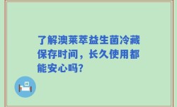 了解澳莱萃益生菌冷藏保存时间，长久使用都能安心吗？