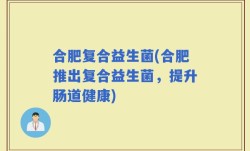 合肥复合益生菌(合肥推出复合益生菌，提升肠道健康)