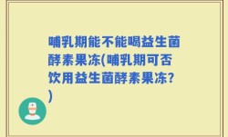 哺乳期能不能喝益生菌酵素果冻(哺乳期可否饮用益生菌酵素果冻？)