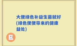 大便绿色补益生菌就好(绿色便便带来的健康益处)