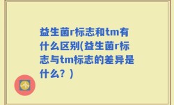 益生菌r标志和tm有什么区别(益生菌r标志与tm标志的差异是什么？)