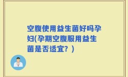 空腹使用益生菌好吗孕妇(孕期空腹服用益生菌是否适宜？)
