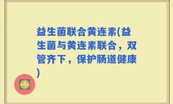益生菌联合黄连素(益生菌与黄连素联合，双管齐下，保护肠道健康)